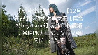 【新片速遞】 ⚫️⚫️【12月新品】，顶级媚黑女王【莫雪特heyitsmei】无水印长视频，各种PK大黑屌，又黑又粗又长一插到底