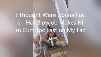 I Thought Were Gonna Fuck - Hot Blowjob Makes Him Cum Too Fast on My Face