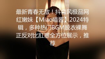 最新青春无敌！抖音风极品网红嫩妹【Miao喵酱】2024特辑，多种热门BGM脱衣裸舞正反对比肛塞全方位展示，推荐