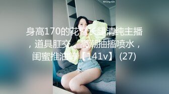 身高170的花臂长腿清纯主播，道具肛交，高潮抽搐喷水，闺蜜推油等【141v】 (27)