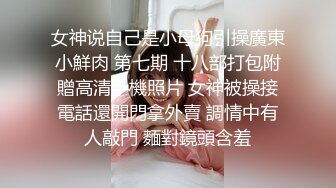 女神说自己是小母狗引操廣東小鮮肉 第七期 十八部打包附贈高清手機照片 女神被操接電話還開門拿外賣 調情中有人敲門 麵對鏡頭含羞