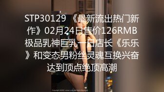 STP30129 《最新流出热门新作》02月24日售价126RMB极品乳神巨乳一日店长《乐乐》和变态男粉丝灵魂互换兴奋达到顶点绝顶高潮