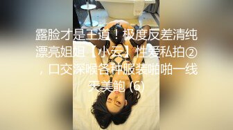 露脸才是王道！极度反差清纯漂亮姐姐【小云】性爱私拍②，口交深喉各种服装啪啪一线天美鲍 (6)