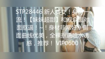 STP28446 新人美女！身材一流！【妹妹超甜】和观众面对面抠逼！~！身材非常好，侧面曲线优美，全裸抠逼喷水诱惑，推荐！ VIP0600