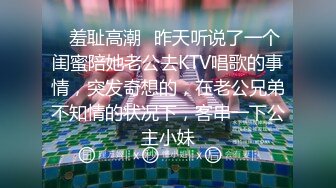 ✿羞耻高潮✿昨天听说了一个闺蜜陪她老公去KTV唱歌的事情，突发奇想的，在老公兄弟不知情的状况下，客串一下公主小妹