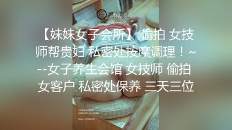 【妹妹女子会所】 偷拍 女技师帮贵妇 私密处按摩调理！~--女子养生会馆 女技师 偷拍 女客户 私密处保养 三天三位