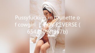 Pussyfucking in brunette of cowgirl ｜ POV REVERSE (654ab09ef357b)