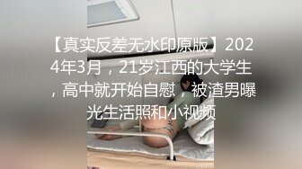 【真实反差无水印原版】2024年3月，21岁江西的大学生，高中就开始自慰，被渣男曝光生活照和小视频