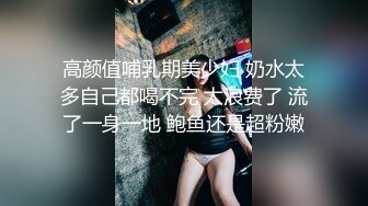 高颜值哺乳期美少妇 奶水太多自己都喝不完 太浪费了 流了一身一地 鲍鱼还是超粉嫩