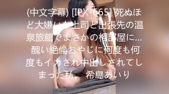 (中文字幕) [IPX-665] 死ぬほど大嫌いな上司と出張先の温泉旅館でまさかの相部屋に… 醜い絶倫おやじに何度も何度もイカされ中出しされてしまった私。 希島あいり