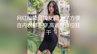 网红脸极品美女服,为了方便连内衣都不穿,高难度体位狂干