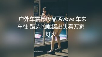   户外车震操极品 Avove 车来车往 路边啪啪探出头看万家灯火