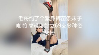  老哥约了个紧身裤苗条妹子啪啪 高难度站立69交多种姿势操