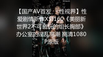 【国产AV首发❤️性视界】性爱剧情新作XSJ160《美丽新世界2不可亵玩的组长胸部》办公室的淫乱高潮 高清1080P原版