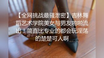 【全网挑战最骚泄密】吉林舞蹈艺术学院美女与男友啪啪流出！简直比专业的都会玩淫荡的楚楚可人啊