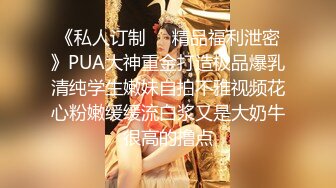 《私人订制㊙️精品福利泄密》PUA大神重金打造极品爆乳清纯学生嫩妹自拍不雅视频花心粉嫩缓缓流白浆又是大奶牛很高的撸点