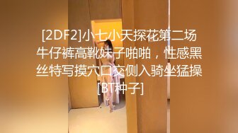 [2DF2]小七小天探花第二场牛仔裤高靴妹子啪啪，性感黑丝特写摸穴口交侧入骑坐猛操 [BT种子]