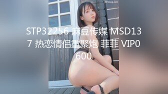 STP32256 麻豆传媒 MSD137 热恋情侣重聚炮 菲菲 VIP0600