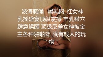 ✨波涛胸涌✨爆乳网_红女神 乳摇盛宴顶级震撼 丰乳嫩穴肆意蹂躏 顶级反差女神被金主各种啪啪蹂_躏有钱人的玩物