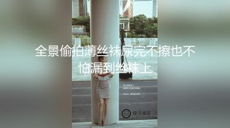 全景偷拍薄丝袜尿完不擦也不怕漏到丝袜上