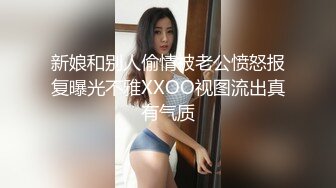 新娘和别人偷情被老公愤怒报复曝光不雅XXOO视图流出真有气质