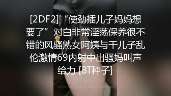 [2DF2]“使劲插儿子妈妈想要了”对白非常淫荡保养很不错的风骚熟女阿姨与干儿子乱伦激情69内射中出骚妈叫声给力 [BT种子]