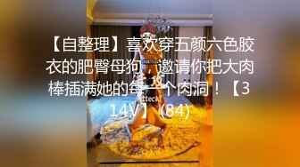 【自整理】喜欢穿五颜六色胶衣的肥臀母狗，邀请你把大肉棒插满她的每一个肉洞！【314V】 (84)