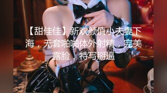 【甜佳佳】新欢颜值小夫妻下海，无套啪啪体外射精，完美露脸，特写掰逼