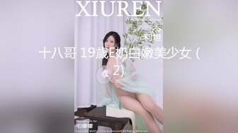 十八哥 19歲E奶白嫩美少女 (2)