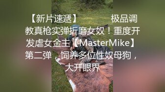 【新片速遞】  ⚫️⚫️极品调教真枪实弹折磨女奴！重度开发虐女金主【MasterMike】第二弹，饲养多位性奴母狗，大开眼界