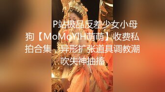 ⚫️⚫️P站极品反差少女小母狗【MoMoYIH萌萌】收费私拍合集，异形扩张道具调教潮吹失神抽搐