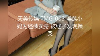 天美传媒 TMG-003 淫荡小妈为还债卖身 被继子发现操哭