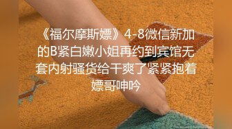 《福尔摩斯嫖》4-8微信新加的B紧白嫩小姐再约到宾馆无套内射骚货给干爽了紧紧抱着嫖哥呻吟