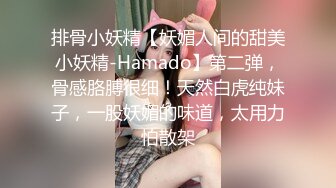 排骨小妖精【妖媚人间的甜美小妖精-Hamado】第二弹，骨感胳膊很细！天然白虎纯妹子，一股妖媚的味道，太用力怕散架