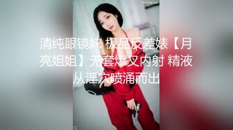 清纯眼镜妹 极品反差婊【月亮姐姐】无套爆叉内射 精液从淫穴喷涌而出