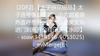 [2DF2] 【太子探花极品】太子连夸像赵丽颖，小穴超紧很热直呼想娶回家，极品美女从进门到离开全程记录【水印】 - soav(3434146-9053025)_evMerge[B