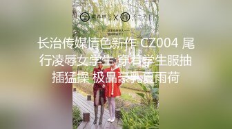 长治传媒情色新作 CZ004 尾行凌辱女学生 穿着学生服抽插猛操 极品豪乳夏雨荷