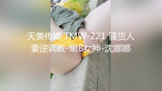 天美传媒 TMW-221 骚货人妻逆调教-嫩B女神-沈娜娜