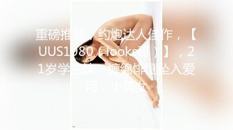 重磅推荐，约炮达人佳作，【UUS1980（looks哥）】，21岁学生妹，缠绵悱恻坠入爱河，小美女