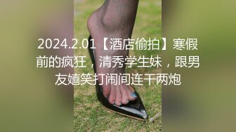 2024.2.01【酒店偷拍】寒假前的疯狂，清秀学生妹，跟男友嬉笑打闹间连干两炮