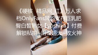 《硬核✅精品网_红》万人求档OnlyFans风韵犹存巨乳肥臀白皙熟女【yoshika】付费解锁私拍~阴蒂超大~败火神器