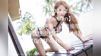 【新片速遞】 2024年最新，【GZ小钢炮chairlfen】，十年未见的老同学，酒店偷情，有很多话想说都在性爱中[1.27G/MP4/36:37]