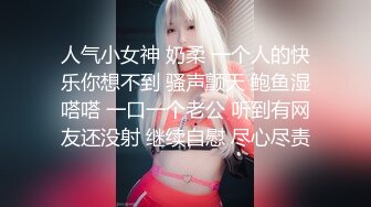 人气小女神 奶柔 一个人的快乐你想不到 骚声颤天 鲍鱼湿嗒嗒 一口一个老公 听到有网友还没射 继续自慰 尽心尽责