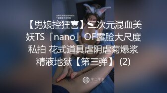 【男娘控狂喜】二次元混血美妖TS「nano」OF露脸大尺度私拍 花式道具虐阴虐菊爆浆精液地狱【第三弹】 (2)