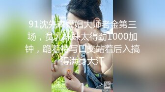 91沈先森嫖娼大师老金第三场，贫乳妹妹太得劲1000加钟，跪着特写口交站着后入搞得满身大汗