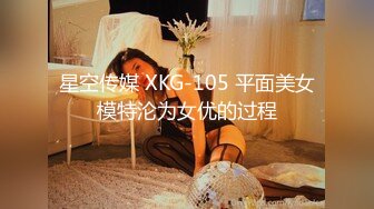 星空传媒 XKG-105 平面美女模特沦为女优的过程