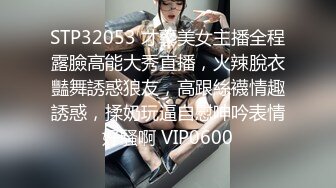 STP32053 才藝美女主播全程露臉高能大秀直播，火辣脫衣豔舞誘惑狼友，高跟絲襪情趣誘惑，揉奶玩逼自慰呻吟表情好騷啊 VIP0600