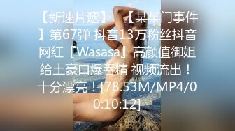 【新速片遞】   【某某门事件】第67弹 抖音13万粉丝抖音网红『Wasasa』高颜值御姐给土豪口爆吞精 视频流出！十分漂亮！[78.53M/MP4/00:10:12]