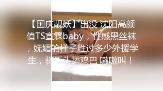 【国庆靓妖】出没 沈阳高颜值TS宣霖baby，性感黑丝袜，妩媚的样子胜过多少外援学生，骚舌头舔鸡巴 嗷嗷叫！