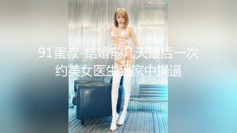 91蛋叔-结婚前几天最后一次约美女医生到家中操逼